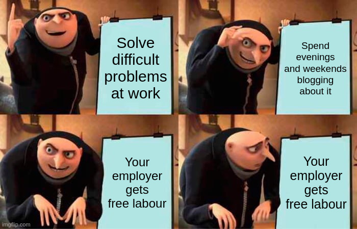 Gru explains his plan meme - "Solve difficult problems at work", "Spend evenings and weekends blogging about it", then "Your employer gets free labour", which Gru is surprised by
